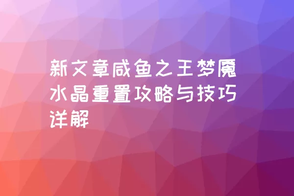 新文章咸鱼之王梦魇水晶重置攻略与技巧详解