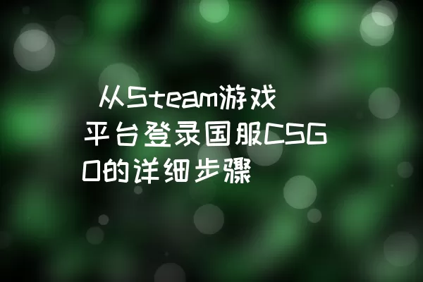  从Steam游戏平台登录国服CSGO的详细步骤