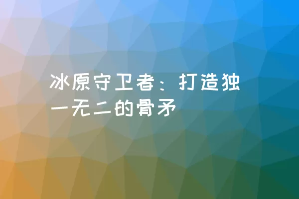 冰原守卫者：打造独一无二的骨矛