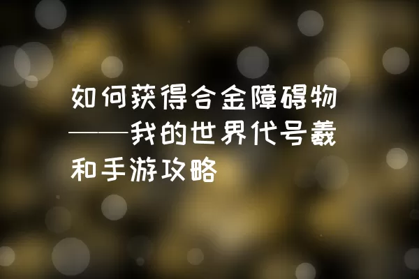 如何获得合金障碍物——我的世界代号羲和手游攻略