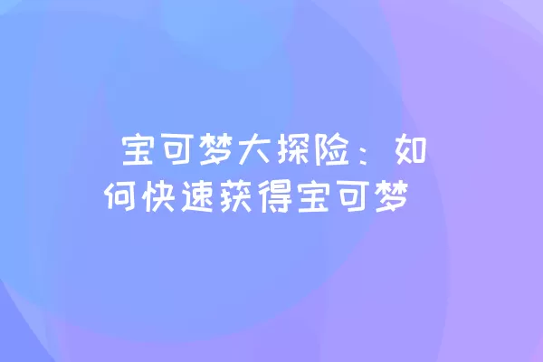  宝可梦大探险：如何快速获得宝可梦