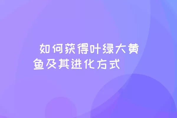  如何获得叶绿大黄鱼及其进化方式