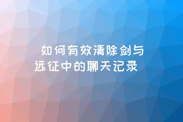  如何有效清除剑与远征中的聊天记录