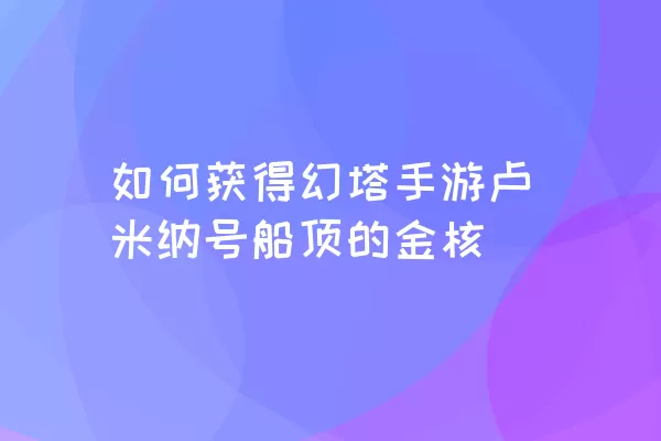 如何获得幻塔手游卢米纳号船顶的金核