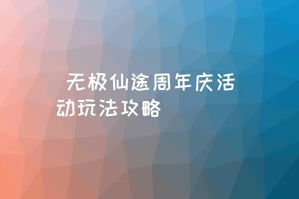  无极仙途周年庆活动玩法攻略