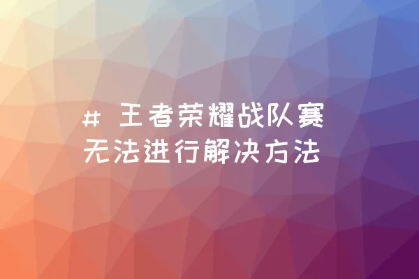 # 王者荣耀战队赛无法进行解决方法