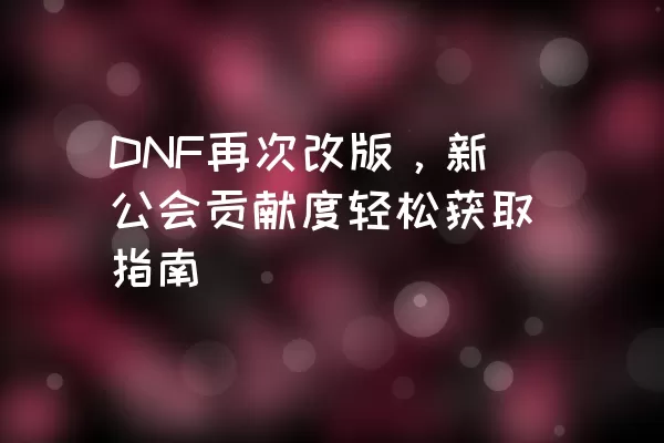 DNF再次改版，新公会贡献度轻松获取指南