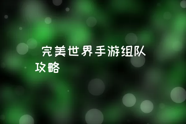  完美世界手游组队攻略