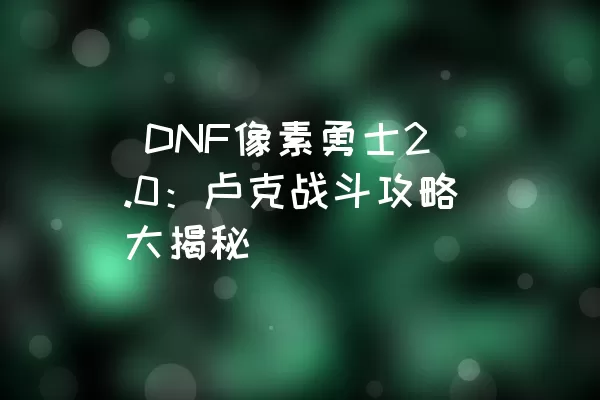  DNF像素勇士2.0：卢克战斗攻略大揭秘