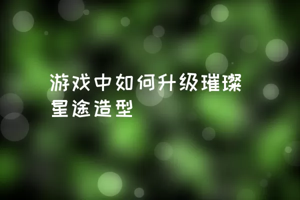 游戏中如何升级璀璨星途造型