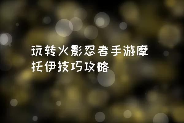 玩转火影忍者手游摩托伊技巧攻略