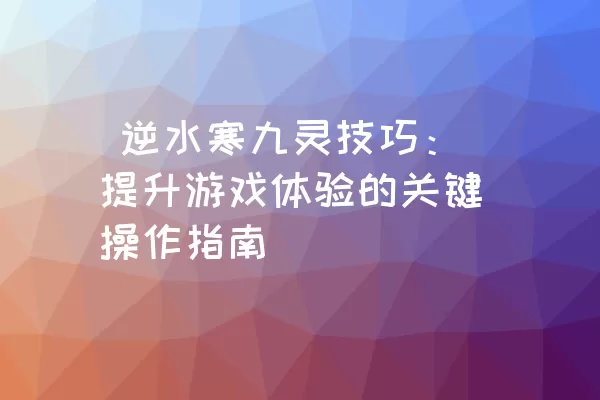  逆水寒九灵技巧：提升游戏体验的关键操作指南