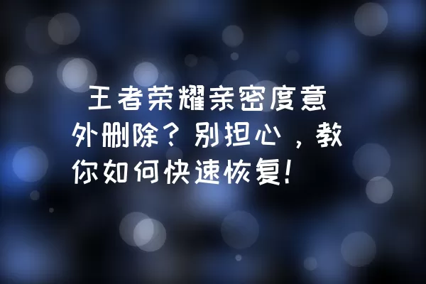  王者荣耀亲密度意外删除？别担心，教你如何快速恢复！