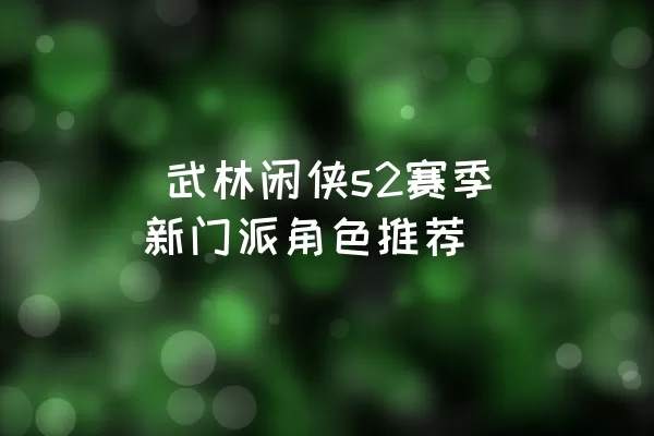  武林闲侠s2赛季新门派角色推荐