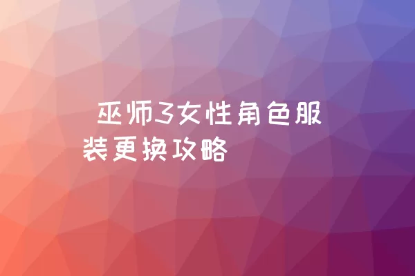  巫师3女性角色服装更换攻略