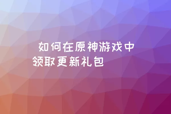  如何在原神游戏中领取更新礼包