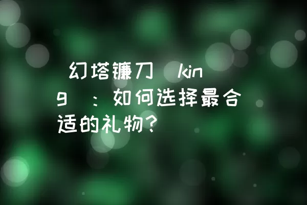  幻塔镰刀（king）：如何选择最合适的礼物？