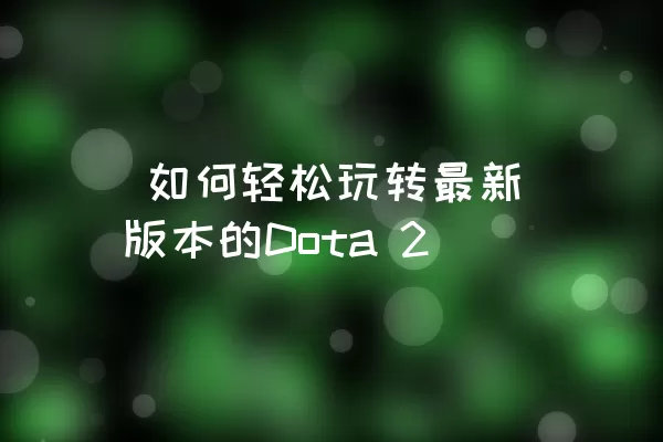  如何轻松玩转最新版本的Dota 2