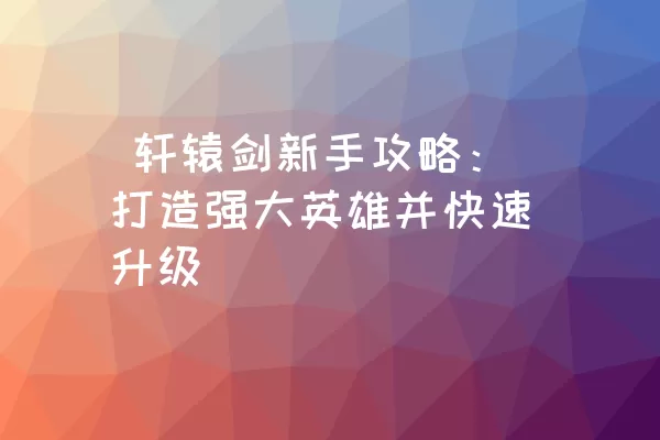  轩辕剑新手攻略：打造强大英雄并快速升级