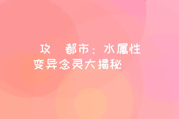  攻畑都市：水属性变异念灵大揭秘