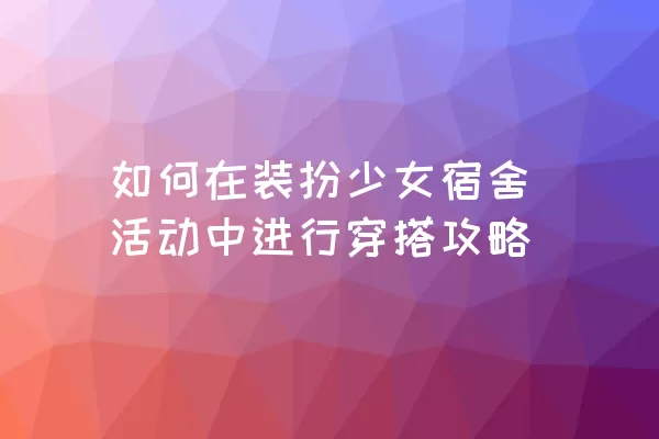 如何在装扮少女宿舍活动中进行穿搭攻略