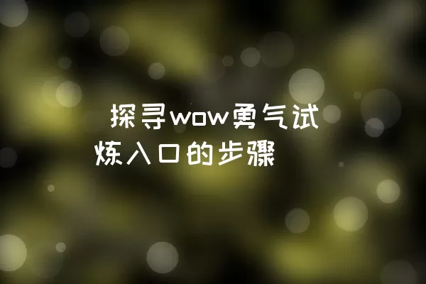  探寻wow勇气试炼入口的步骤