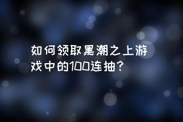 如何领取黑潮之上游戏中的100连抽？